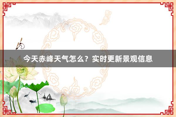 今天赤峰天气怎么？实时更新景观信息