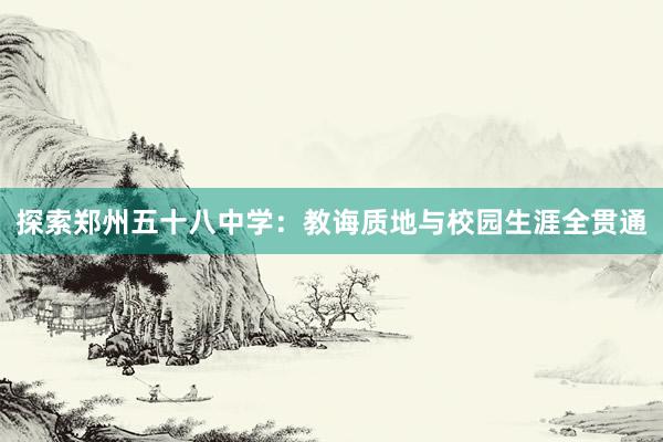 探索郑州五十八中学：教诲质地与校园生涯全贯通