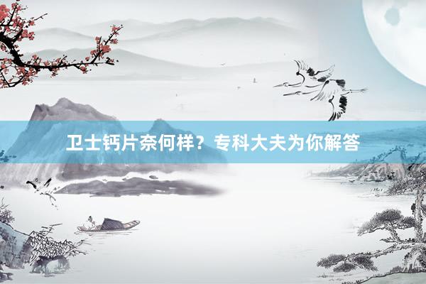 卫士钙片奈何样？专科大夫为你解答