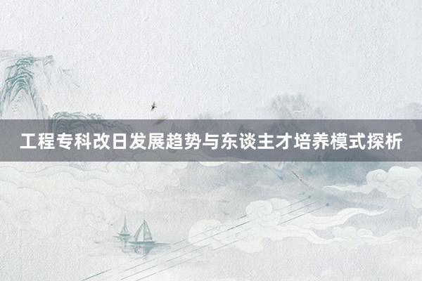 工程专科改日发展趋势与东谈主才培养模式探析