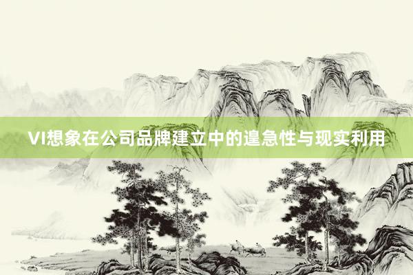 VI想象在公司品牌建立中的遑急性与现实利用