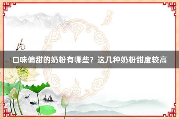 口味偏甜的奶粉有哪些？这几种奶粉甜度较高