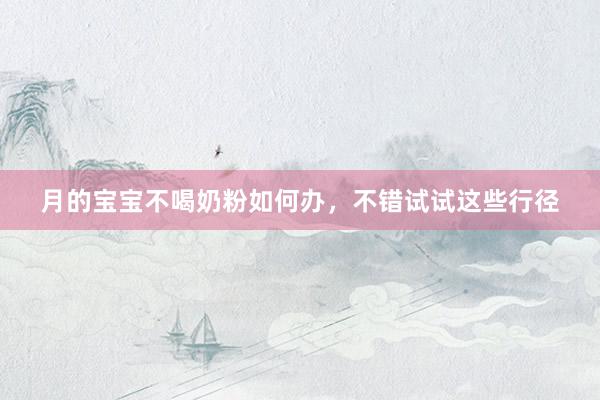月的宝宝不喝奶粉如何办，不错试试这些行径