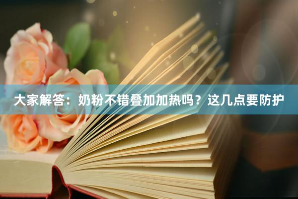 大家解答：奶粉不错叠加加热吗？这几点要防护
