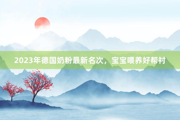 2023年德国奶粉最新名次，宝宝喂养好帮衬