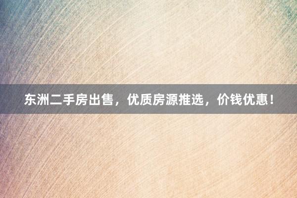 东洲二手房出售，优质房源推选，价钱优惠！