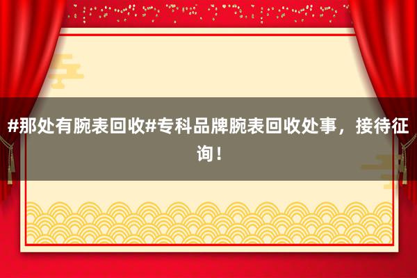 #那处有腕表回收#专科品牌腕表回收处事，接待征询！