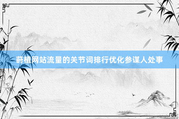 莳植网站流量的关节词排行优化参谋人处事