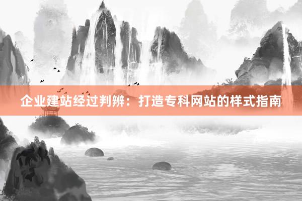 企业建站经过判辨：打造专科网站的样式指南