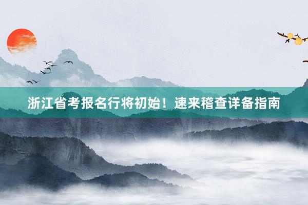 浙江省考报名行将初始！速来稽查详备指南
