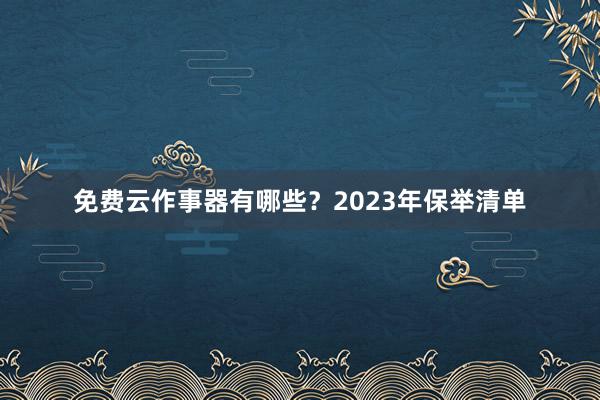 免费云作事器有哪些？2023年保举清单