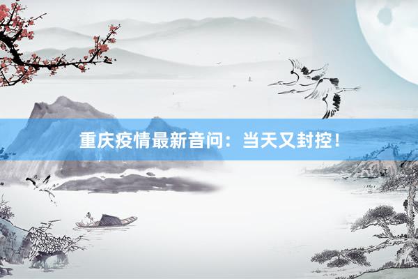 重庆疫情最新音问：当天又封控！