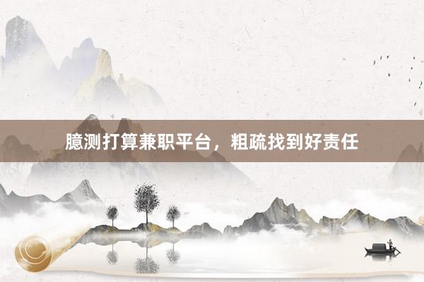 臆测打算兼职平台，粗疏找到好责任