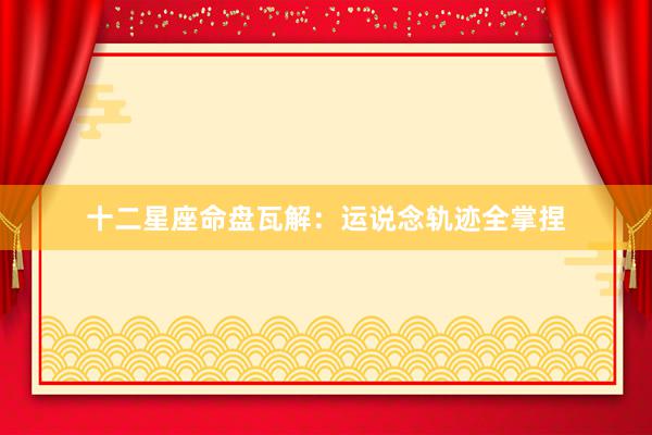 十二星座命盘瓦解：运说念轨迹全掌捏