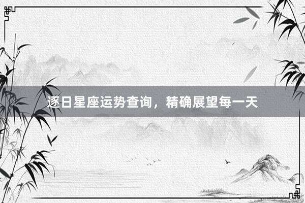 逐日星座运势查询，精确展望每一天