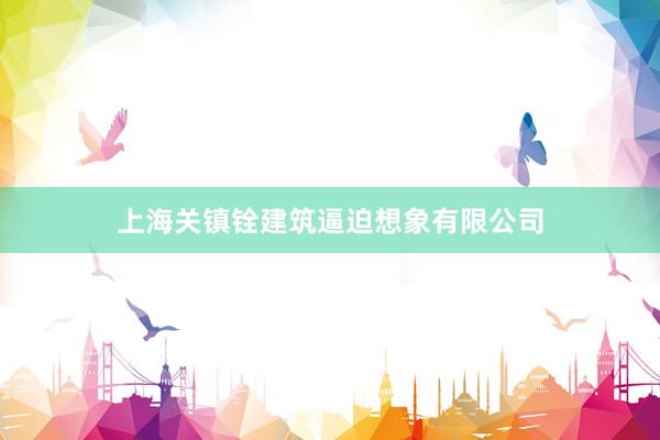 上海关镇铨建筑逼迫想象有限公司